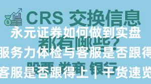 永元证券如何做到实盘与托管？服务力体检与客服是否跟得上｜干货速览