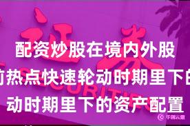 配资炒股在境内外股市在当前热点快速轮动时期里下的资产配置