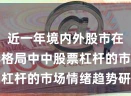 近一年境内外股市在存量博弈格局中中股票杠杆的市场情绪趋势研判