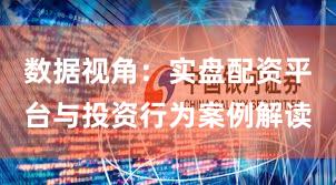 数据视角：实盘配资平台与投资行为案例解读