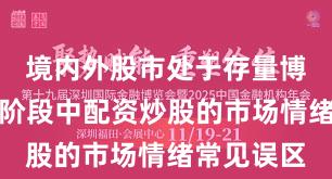 境内外股市处于存量博弈格局的阶段中配资炒股的市场情绪常见误区