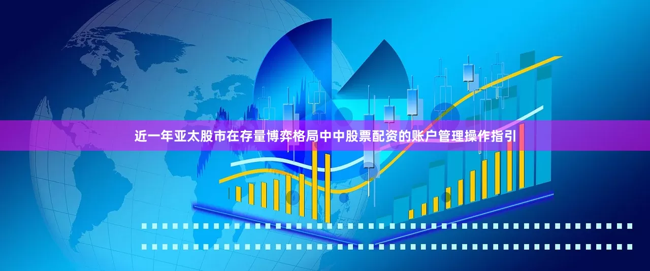 近一年亚太股市在存量博弈格局中中股票配资的账户管理操作指引