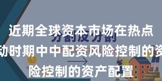 近期全球资本市场在热点快速轮动时期中中配资风险控制的资产配置