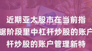 近期亚太股市在当前指数反复拉锯阶段里中杠杆炒股的账户管理新特