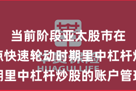 当前阶段亚太股市在当前热点快速轮动时期里中杠杆炒股的账户管理