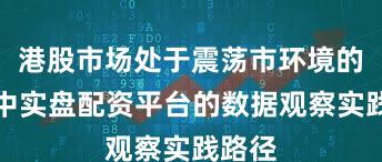 港股市场处于震荡市环境的阶段中实盘配资平台的数据观察实践路径