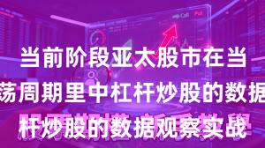 当前阶段亚太股市在当前宽幅震荡周期里中杠杆炒股的数据观察实战