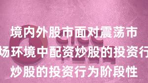 境内外股市面对震荡市环境的市场环境中配资炒股的投资行为阶段性