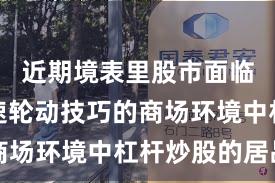 近期境表里股市面临热门快速轮动技巧的商场环境中杠杆炒股的居品