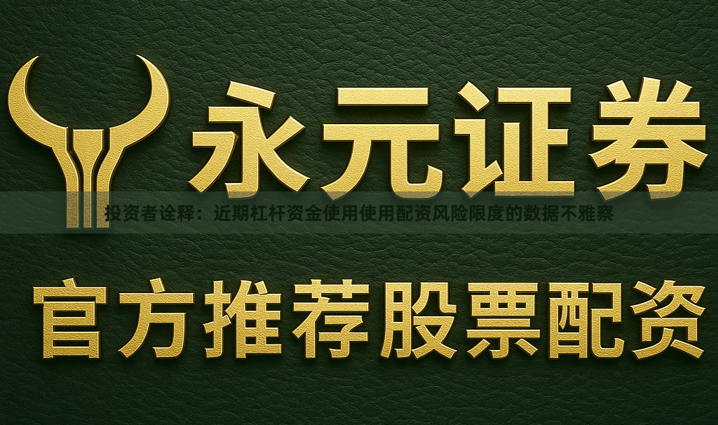 投资者诠释：近期杠杆资金使用使用配资风险限度的数据不雅察
