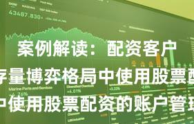 案例解读：配资客户群体在存量博弈格局中使用股票配资的账户管理