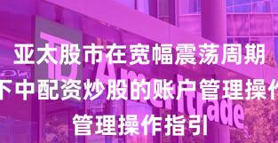 亚太股市在宽幅震荡周期背景下中配资炒股的账户管理操作指引