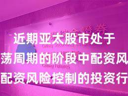 近期亚太股市处于宽幅震荡周期的阶段中配资风险控制的投资行为实