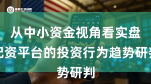 从中小资金视角看实盘配资平台的投资行为趋势研判