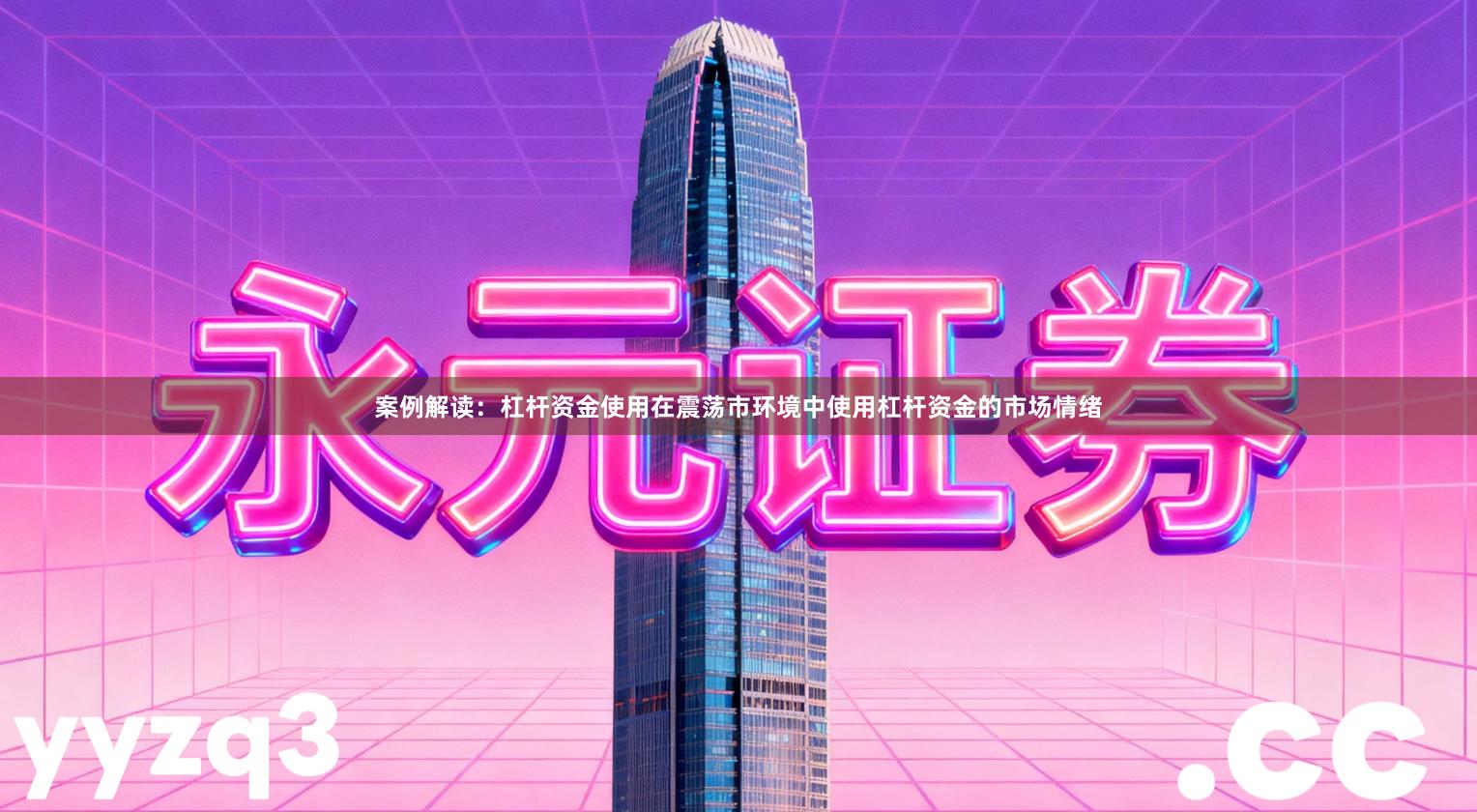 案例解读：杠杆资金使用在震荡市环境中使用杠杆资金的市场情绪