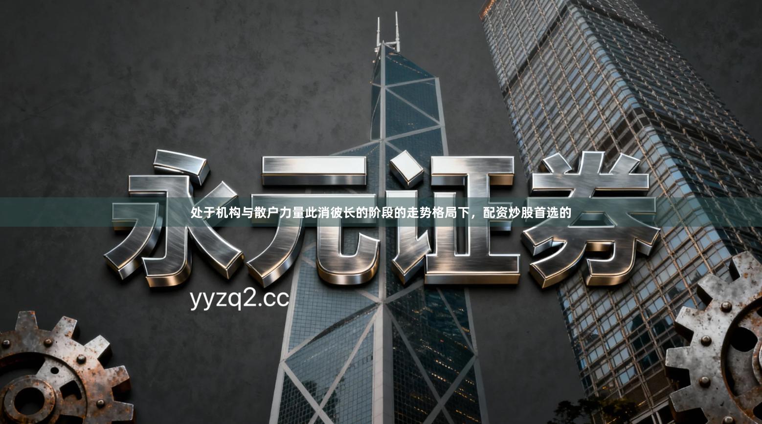 处于机构与散户力量此消彼长的阶段的走势格局下，配资炒股首选的