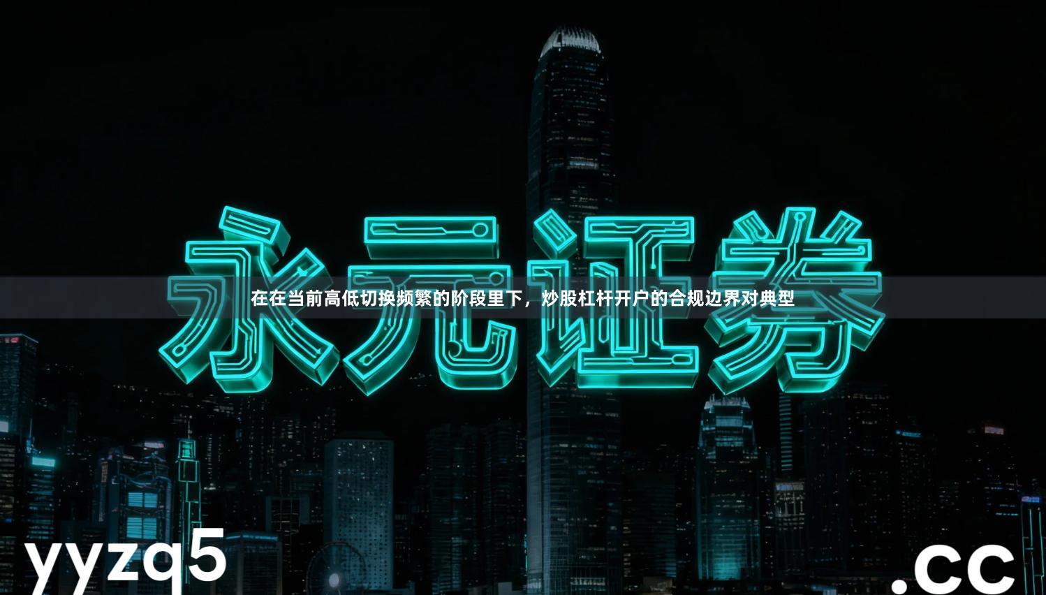 在在当前高低切换频繁的阶段里下,炒股杠杆开户的合规边界对典型