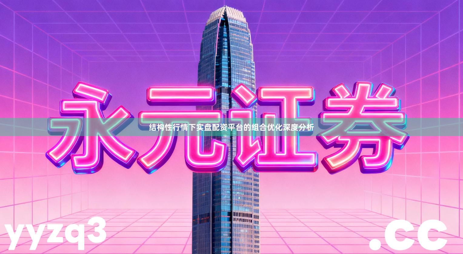 结构性行情下实盘配资平台的组合优化深度分析