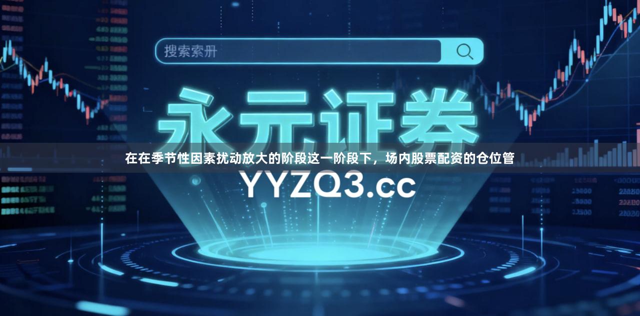 在在季节性因素扰动放大的阶段这一阶段下，场内股票配资的仓位管