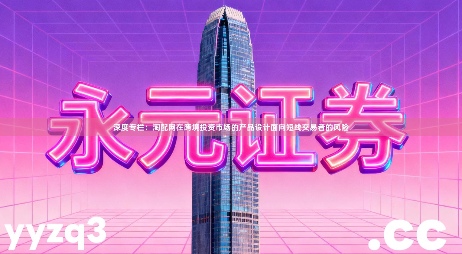深度专栏：淘配网在跨境投资市场的产品设计面向短线交易者的风险