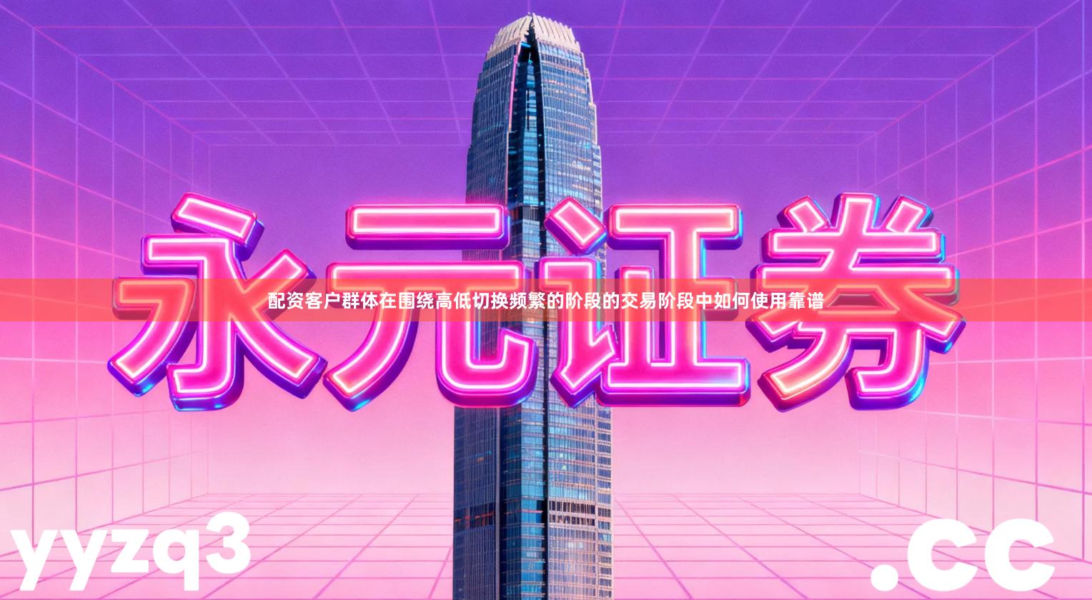 配资客户群体在围绕高低切换频繁的阶段的交易阶段中如何使用靠谱