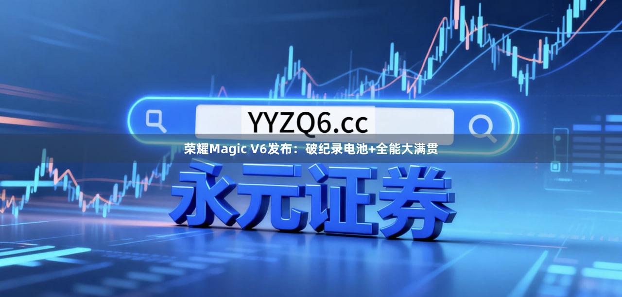 荣耀Magic V6发布：破纪录电池+全能大满贯